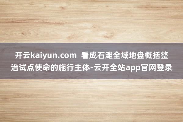 开云kaiyun.com  看成石滩全域地盘概括整治试点使命的施行主体-云开全站app官网登录