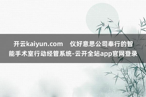 开云kaiyun.com    仪好意思公司奉行的智能手术室行动经管系统-云开全站app官网登录