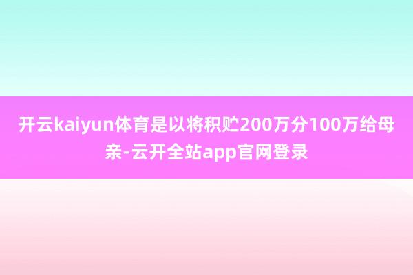 开云kaiyun体育是以将积贮200万分100万给母亲-云开全站app官网登录