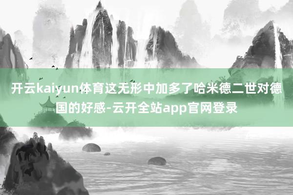 开云kaiyun体育这无形中加多了哈米德二世对德国的好感-云开全站app官网登录