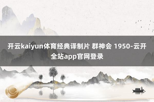 开云kaiyun体育经典译制片 群神会 1950-云开全站app官网登录