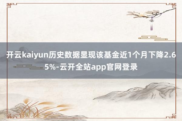 开云kaiyun历史数据显现该基金近1个月下降2.65%-云开全站app官网登录