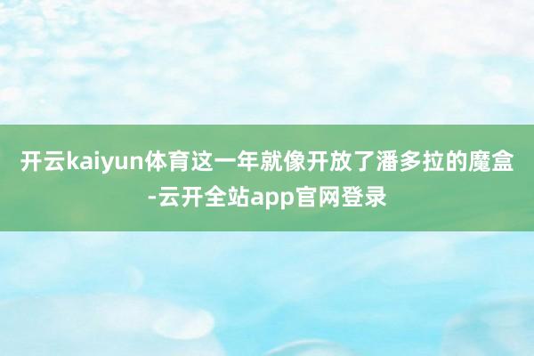 开云kaiyun体育这一年就像开放了潘多拉的魔盒-云开全站app官网登录