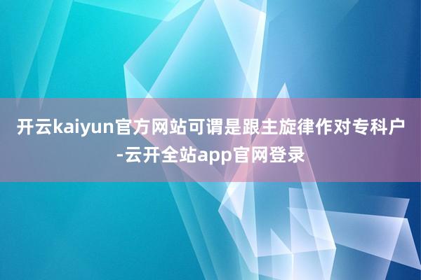 开云kaiyun官方网站可谓是跟主旋律作对专科户-云开全站app官网登录