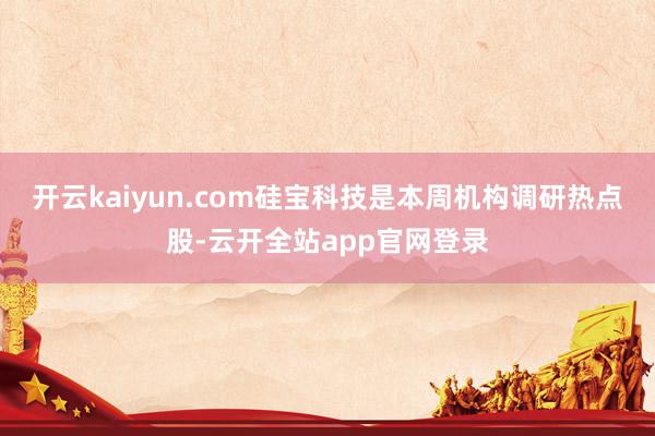 开云kaiyun.com硅宝科技是本周机构调研热点股-云开全站app官网登录