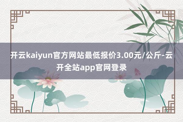 开云kaiyun官方网站最低报价3.00元/公斤-云开全站app官网登录