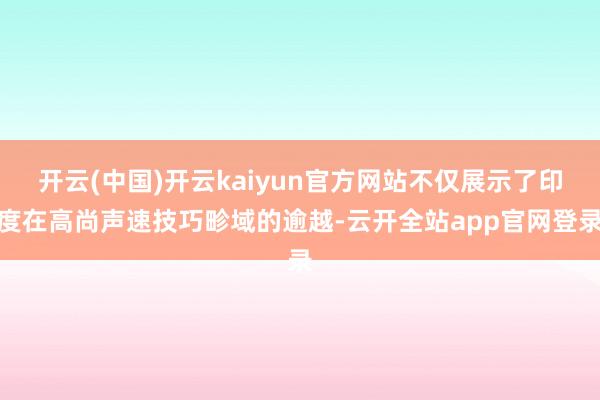 开云(中国)开云kaiyun官方网站不仅展示了印度在高尚声速技巧畛域的逾越-云开全站app官网登录