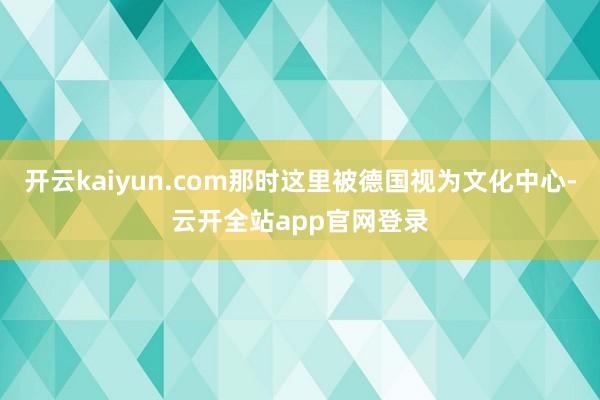 开云kaiyun.com那时这里被德国视为文化中心-云开全站app官网登录