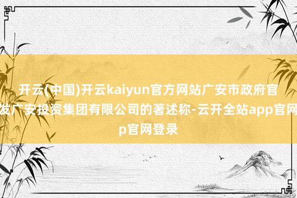 开云(中国)开云kaiyun官方网站广安市政府官网转发广安投资集团有限公司的著述称-云开全站app官网登录