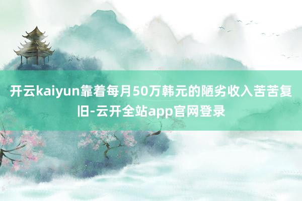 开云kaiyun靠着每月50万韩元的陋劣收入苦苦复旧-云开全站app官网登录