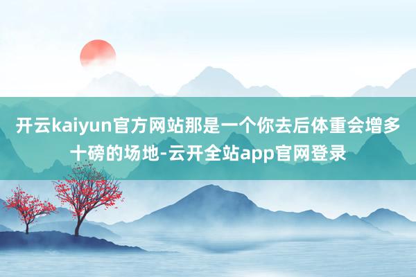 开云kaiyun官方网站那是一个你去后体重会增多十磅的场地-云开全站app官网登录