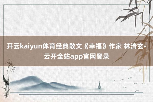 开云kaiyun体育经典散文《幸福》作家 林清玄-云开全站app官网登录