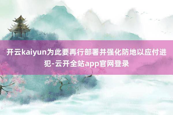 开云kaiyun为此要再行部署并强化防地以应付进犯-云开全站app官网登录