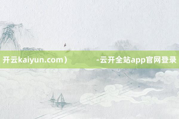 开云kaiyun.com）            -云开全站app官网登录