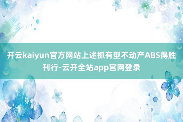 开云kaiyun官方网站上述抓有型不动产ABS得胜刊行-云开全站app官网登录