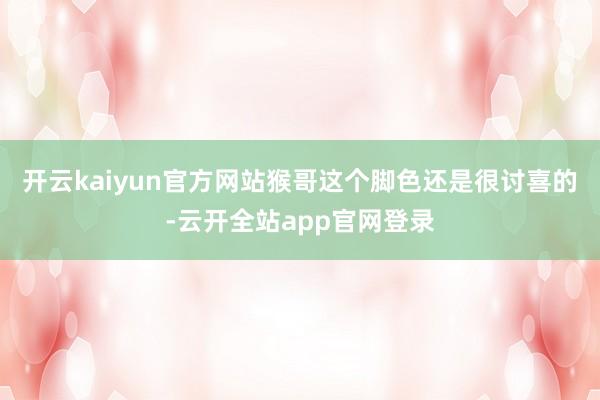 开云kaiyun官方网站猴哥这个脚色还是很讨喜的-云开全站app官网登录