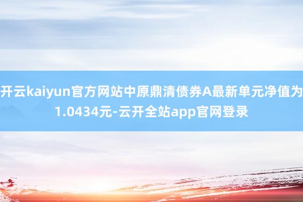 开云kaiyun官方网站中原鼎清债券A最新单元净值为1.0434元-云开全站app官网登录