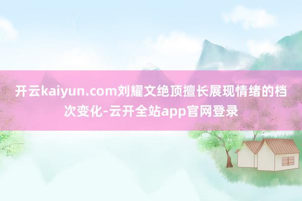 开云kaiyun.com刘耀文绝顶擅长展现情绪的档次变化-云开全站app官网登录