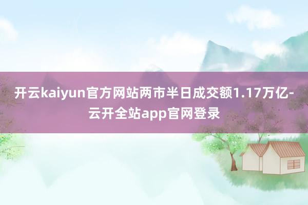 开云kaiyun官方网站两市半日成交额1.17万亿-云开全站app官网登录