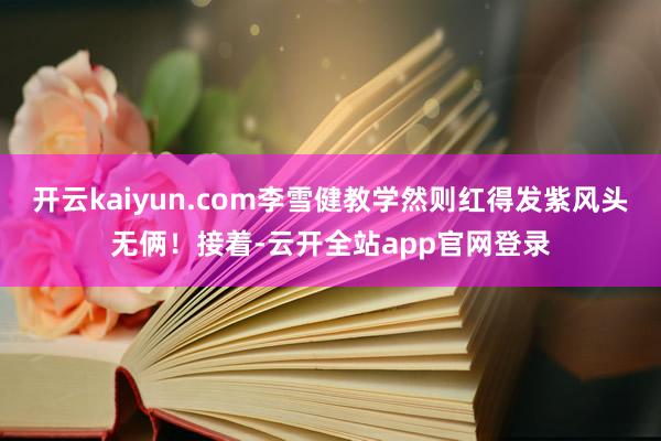 开云kaiyun.com李雪健教学然则红得发紫风头无俩！接着-云开全站app官网登录