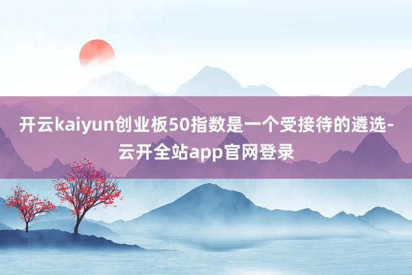 开云kaiyun创业板50指数是一个受接待的遴选-云开全站app官网登录