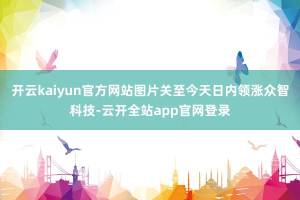 开云kaiyun官方网站图片关至今天日内领涨众智科技-云开全站app官网登录