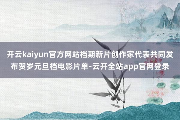 开云kaiyun官方网站档期新片创作家代表共同发布贺岁元旦档电影片单-云开全站app官网登录