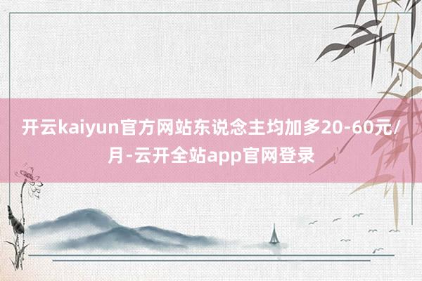 开云kaiyun官方网站东说念主均加多20-60元/月-云开全站app官网登录