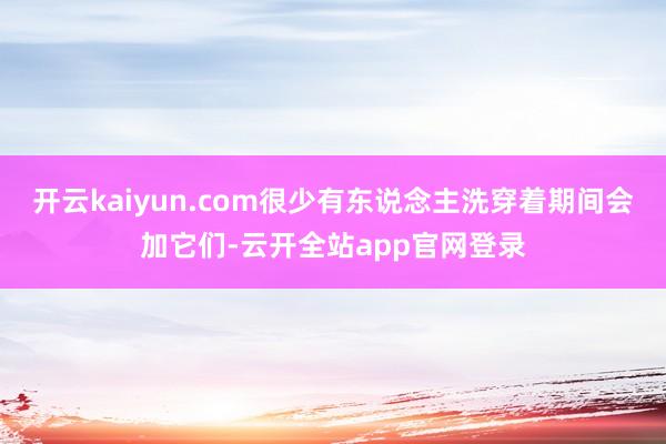 开云kaiyun.com很少有东说念主洗穿着期间会加它们-云开全站app官网登录