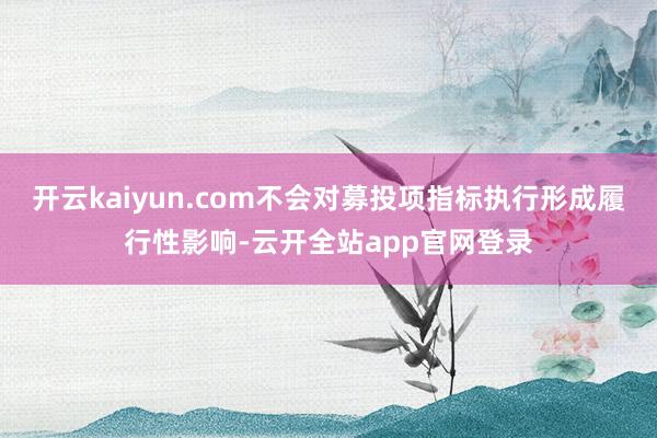 开云kaiyun.com不会对募投项指标执行形成履行性影响-云开全站app官网登录