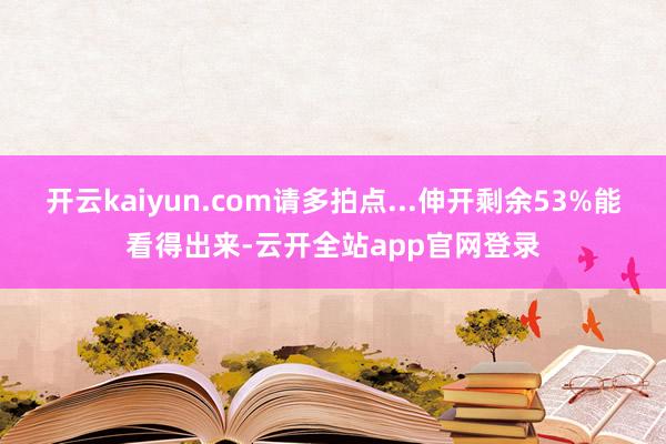 开云kaiyun.com请多拍点...伸开剩余53%能看得出来-云开全站app官网登录