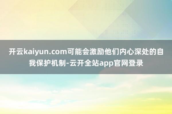 开云kaiyun.com可能会激励他们内心深处的自我保护机制-云开全站app官网登录