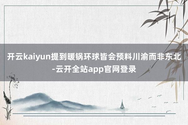 开云kaiyun提到暖锅环球皆会预料川渝而非东北-云开全站app官网登录