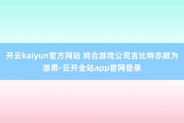 开云kaiyun官方网站 鸠合游戏公司吉比特亦颇为激昂-云开全站app官网登录