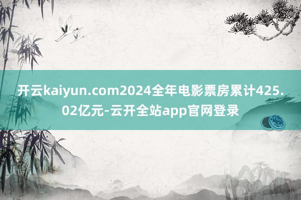 开云kaiyun.com2024全年电影票房累计425.02亿元-云开全站app官网登录