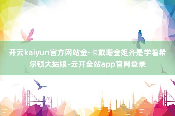 开云kaiyun官方网站金·卡戴珊金姐齐是学着希尔顿大姑娘-云开全站app官网登录