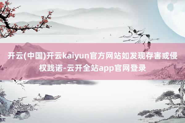 开云(中国)开云kaiyun官方网站如发现存害或侵权践诺-云开全站app官网登录