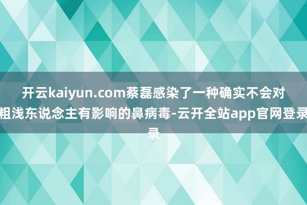 开云kaiyun.com蔡磊感染了一种确实不会对粗浅东说念主有影响的鼻病毒-云开全站app官网登录