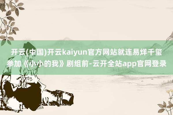 开云(中国)开云kaiyun官方网站就连易烊千玺参加《小小的我》剧组前-云开全站app官网登录