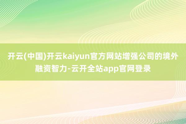 开云(中国)开云kaiyun官方网站增强公司的境外融资智力-云开全站app官网登录