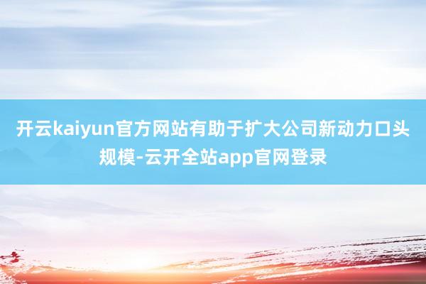 开云kaiyun官方网站有助于扩大公司新动力口头规模-云开全站app官网登录