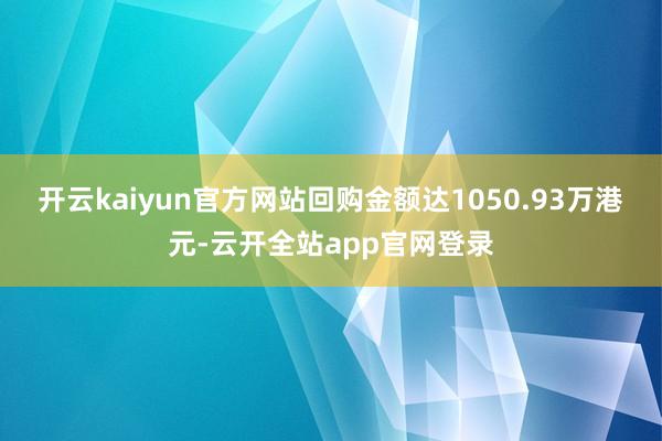 开云kaiyun官方网站回购金额达1050.93万港元-云开全站app官网登录