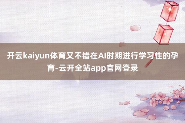 开云kaiyun体育又不错在AI时期进行学习性的孕育-云开全站app官网登录