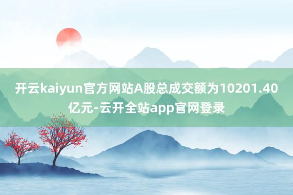 开云kaiyun官方网站A股总成交额为10201.40亿元-云开全站app官网登录