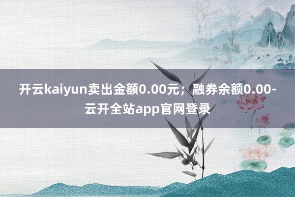 开云kaiyun卖出金额0.00元；融券余额0.00-云开全站app官网登录