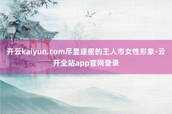 开云kaiyun.com尽显邃密的王人市女性形象-云开全站app官网登录