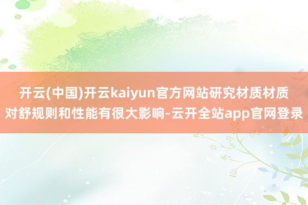 开云(中国)开云kaiyun官方网站研究材质材质对舒规则和性能有很大影响-云开全站app官网登录