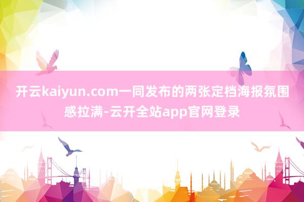 开云kaiyun.com一同发布的两张定档海报氛围感拉满-云开全站app官网登录