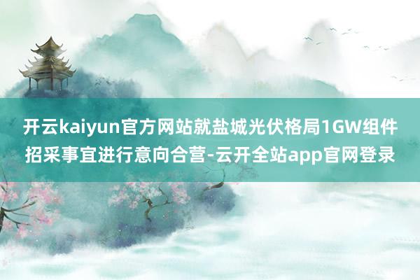 开云kaiyun官方网站就盐城光伏格局1GW组件招采事宜进行意向合营-云开全站app官网登录