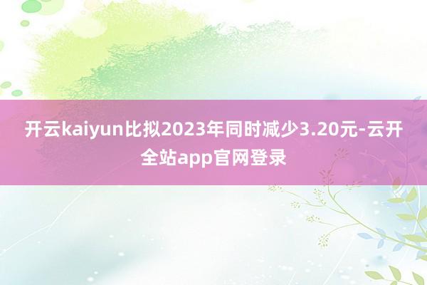 开云kaiyun比拟2023年同时减少3.20元-云开全站app官网登录